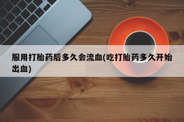 求买打胎药微信号服用打胎药后多久会流血(吃打胎药多久开始出血)