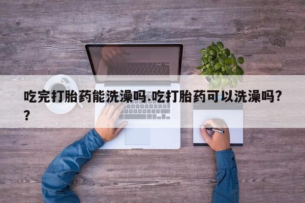 求买打胎药微信号吃完打胎药能洗澡吗.吃打胎药可以洗澡吗?？