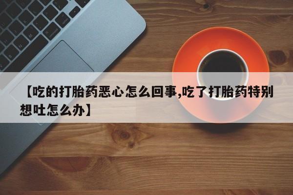 求买打胎药微信号【吃的打胎药恶心怎么回事,吃了打胎药特别想吐怎么办】