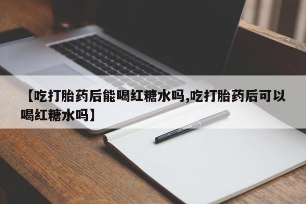 求买打胎药微信号【吃打胎药后能喝红糖水吗,吃打胎药后可以喝红糖水吗】