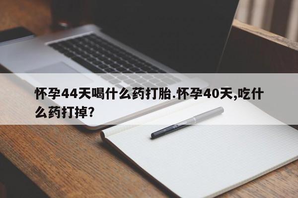 求买打胎药微信号怀孕44天喝什么药打胎.怀孕40天,吃什么药打掉？