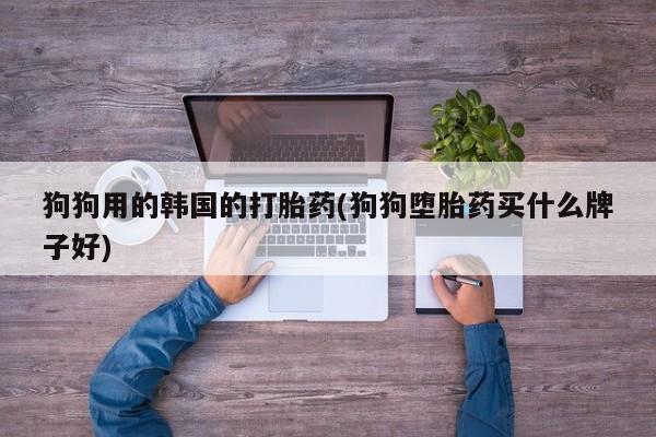 求买打胎药微信号狗狗用的韩国的打胎药(狗狗堕胎药买什么牌子好)