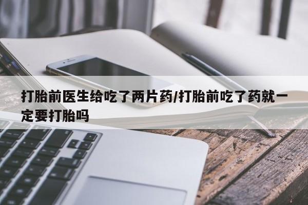 求买打胎药微信号打胎前医生给吃了两片药/打胎前吃了药就一定要打胎吗