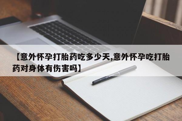 求买打胎药微信号【意外怀孕打胎药吃多少天,意外怀孕吃打胎药对身体有伤害吗】