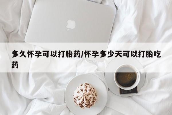 求买打胎药微信号多久怀孕可以打胎药/怀孕多少天可以打胎吃药