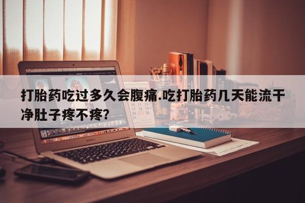 求买打胎药微信号打胎药吃过多久会腹痛.吃打胎药几天能流干净肚子疼不疼？