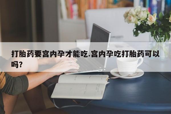求买打胎药微信号打胎药要宫内孕才能吃.宫内孕吃打胎药可以吗？