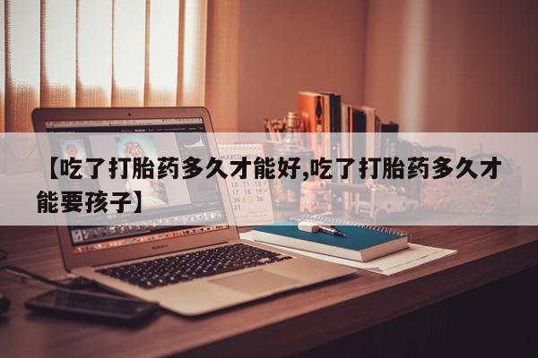 求买打胎药微信号【吃了打胎药多久才能好,吃了打胎药多久才能要孩子】