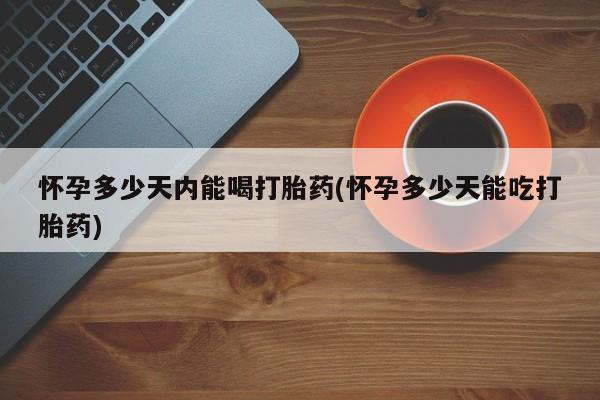 求买打胎药微信号怀孕多少天内能喝打胎药(怀孕多少天能吃打胎药)