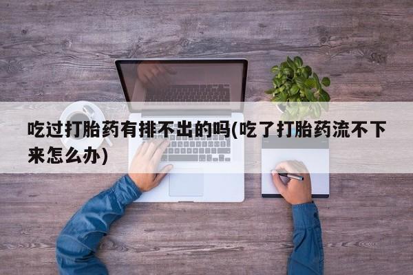 求买打胎药微信号吃过打胎药有排不出的吗(吃了打胎药流不下来怎么办)