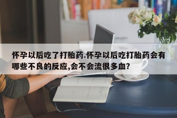 求买打胎药微信号怀孕以后吃了打胎药.怀孕以后吃打胎药会有哪些不良的反应,会不会流很多血？