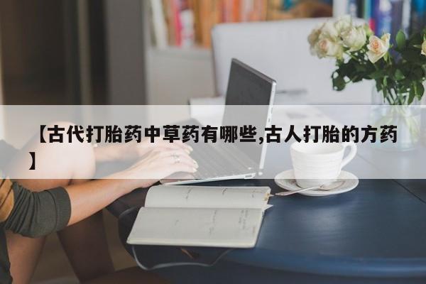 求买打胎药微信号【古代打胎药中草药有哪些,古人打胎的方药】