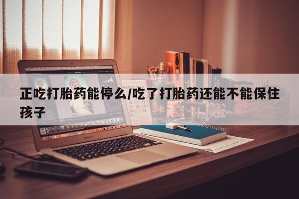 求买打胎药微信号正吃打胎药能停么/吃了打胎药还能不能保住孩子