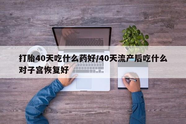 求买打胎药微信号打胎40天吃什么药好/40天流产后吃什么对子宫恢复好