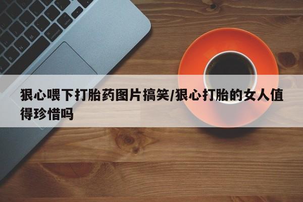 求买打胎药微信号狠心喂下打胎药图片搞笑/狠心打胎的女人值得珍惜吗