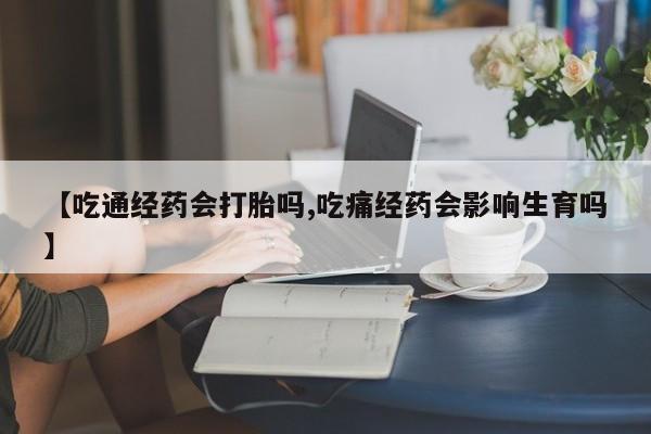 求买打胎药微信号【吃通经药会打胎吗,吃痛经药会影响生育吗】