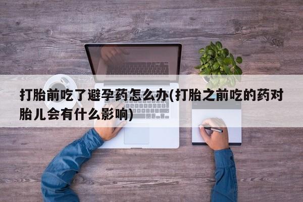 求买打胎药微信号打胎前吃了避孕药怎么办(打胎之前吃的药对胎儿会有什么影响)