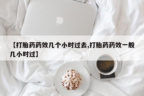 求买打胎药微信号【打胎药药效几个小时过去,打胎药药效一般几小时过】