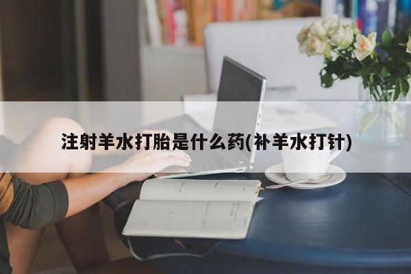 求买打胎药微信号注射羊水打胎是什么药(补羊水打针)