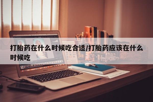 求买打胎药微信号打胎药在什么时候吃合适/打胎药应该在什么时候吃