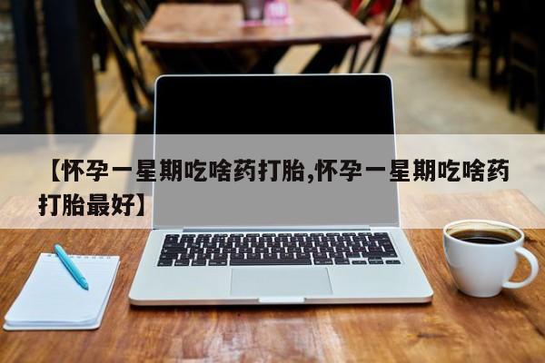 求买打胎药微信号【怀孕一星期吃啥药打胎,怀孕一星期吃啥药打胎最好】