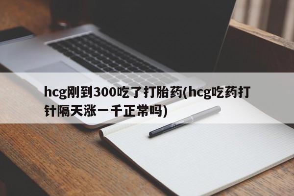 求买打胎药微信号hcg刚到300吃了打胎药(hcg吃药打针隔天涨一千正常吗)