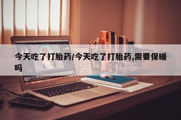 求买打胎药微信号今天吃了打胎药/今天吃了打胎药,需要保暖吗
