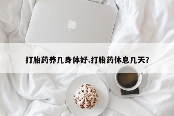 求买打胎药微信号打胎药养几身体好.打胎药休息几天？