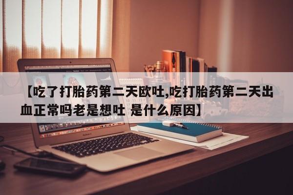 求买打胎药微信号【吃了打胎药第二天欧吐,吃打胎药第二天出血正常吗老是想吐 是什么原因】