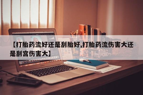 求买打胎药微信号【打胎药流好还是刮胎好,打胎药流伤害大还是刮宫伤害大】