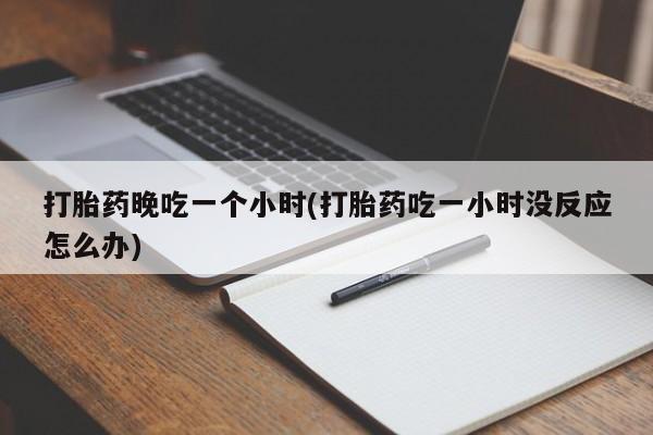 求买打胎药微信号打胎药晚吃一个小时(打胎药吃一小时没反应怎么办)