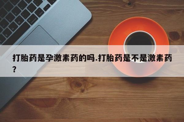 求买打胎药微信号打胎药是孕激素药的吗.打胎药是不是激素药？