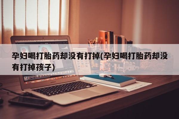 求买打胎药微信号孕妇喝打胎药却没有打掉(孕妇喝打胎药却没有打掉孩子)