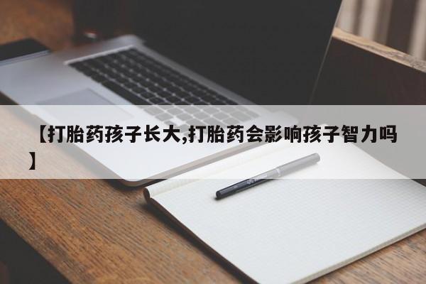 求买打胎药微信号【打胎药孩子长大,打胎药会影响孩子智力吗】