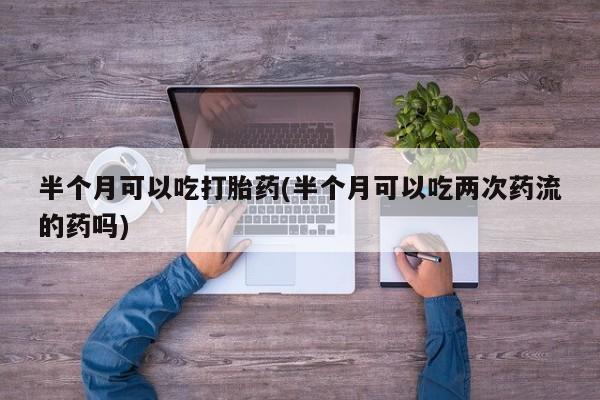 求买打胎药微信号半个月可以吃打胎药(半个月可以吃两次药流的药吗)