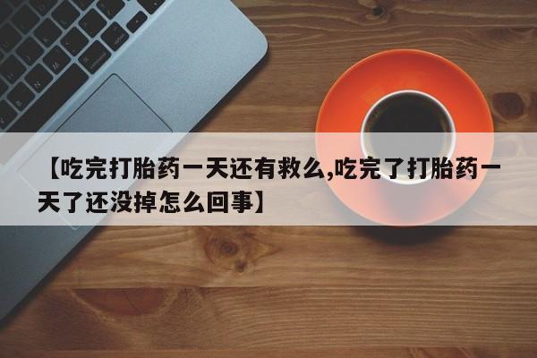 求买打胎药微信号【吃完打胎药一天还有救么,吃完了打胎药一天了还没掉怎么回事】