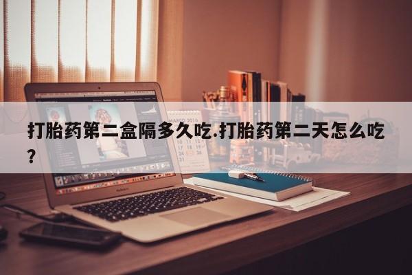 求买打胎药微信号打胎药第二盒隔多久吃.打胎药第二天怎么吃？