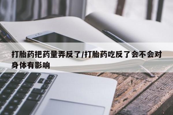 求买打胎药微信号打胎药把药量弄反了/打胎药吃反了会不会对身体有影响