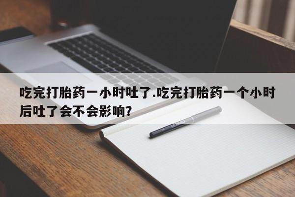 求买打胎药微信号吃完打胎药一小时吐了.吃完打胎药一个小时后吐了会不会影响？
