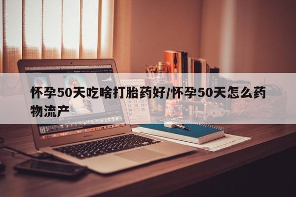求买打胎药微信号怀孕50天吃啥打胎药好/怀孕50天怎么药物流产