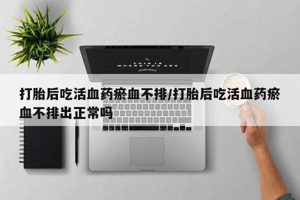 求买打胎药微信号打胎后吃活血药瘀血不排/打胎后吃活血药瘀血不排出正常吗
