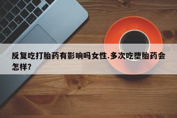 求买打胎药微信号反复吃打胎药有影响吗女性.多次吃堕胎药会怎样？