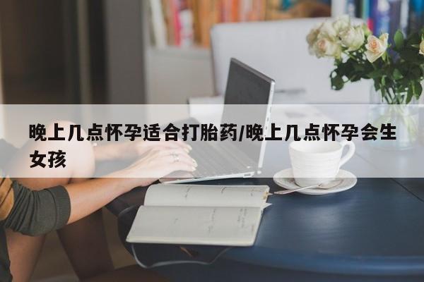 求买打胎药微信号晚上几点怀孕适合打胎药/晚上几点怀孕会生女孩