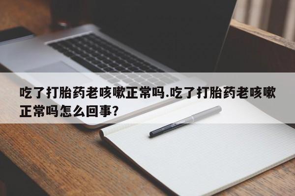 求买打胎药微信号吃了打胎药老咳嗽正常吗.吃了打胎药老咳嗽正常吗怎么回事？