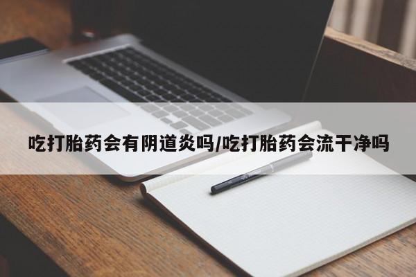 求买打胎药微信号吃打胎药会有阴道炎吗/吃打胎药会流干净吗