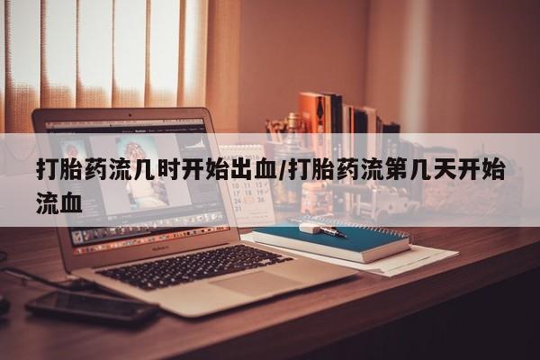 求买打胎药微信号打胎药流几时开始出血/打胎药流第几天开始流血