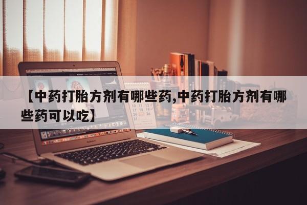 求买打胎药微信号【中药打胎方剂有哪些药,中药打胎方剂有哪些药可以吃】