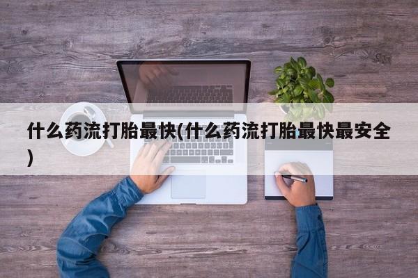 求买打胎药微信号什么药流打胎最快(什么药流打胎最快最安全)