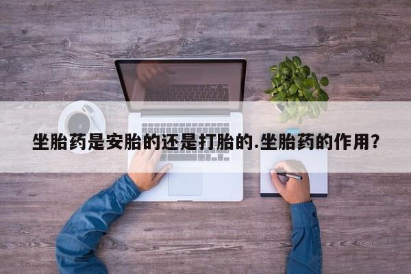 求买打胎药微信号坐胎药是安胎的还是打胎的.坐胎药的作用？