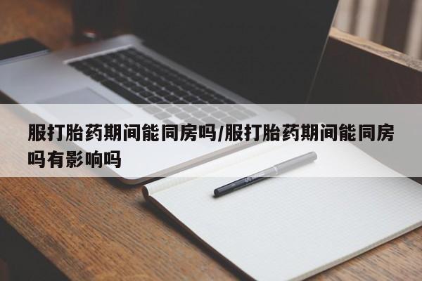 求买打胎药微信号服打胎药期间能同房吗/服打胎药期间能同房吗有影响吗